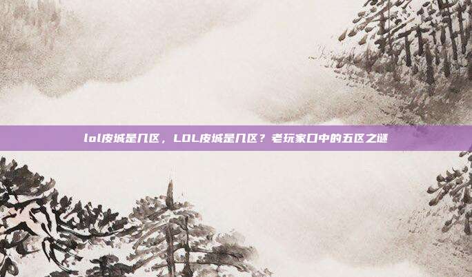 lol皮城是几区,LOL皮城是几区?老玩家口中的五区之谜