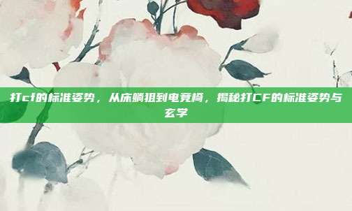 打cf的标准姿势,从床躺狙到电竞椅,揭秘打CF的标准姿势与玄学