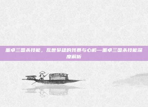董卓三国杀技能,乱世枭雄的残暴与心机—董卓三国杀技能深度解析