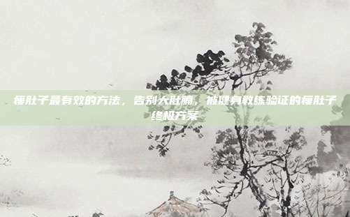 瘦肚子最有效的方法,告别大肚腩,被健身教练验证的瘦肚子终极方案