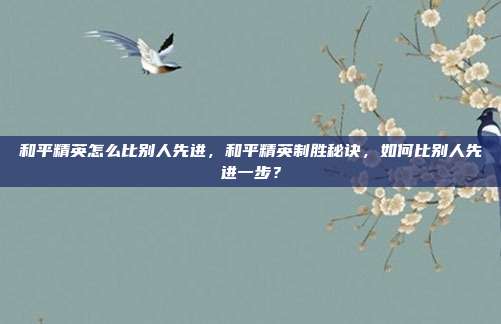 和平精英怎么比别人先进,和平精英制胜秘诀,如何比别人先进一步?