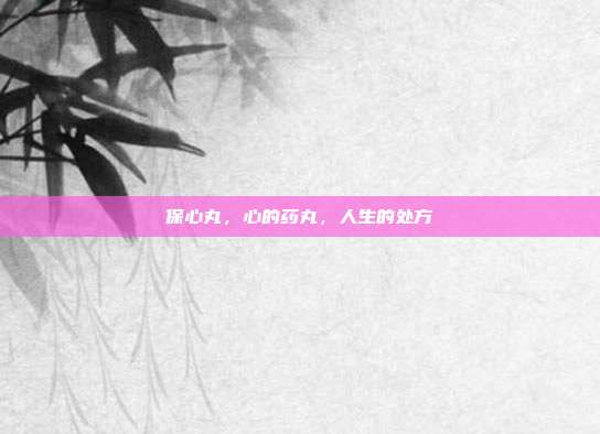 保心丸,心的药丸,人生的处方