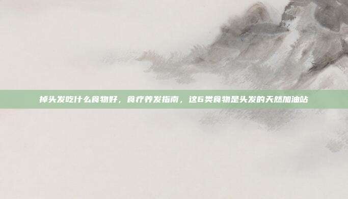掉头发吃什么食物好,食疗养发指南,这6类食物是头发的天然加油站