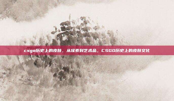csgo历史上的皮肤,从像素到艺术品,CSGO历史上的皮肤文化
