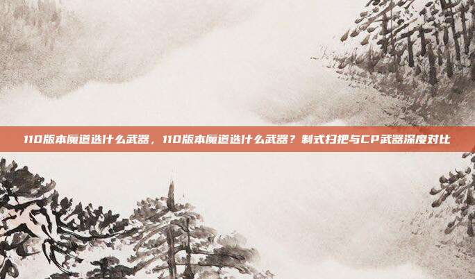 110版本魔道选什么武器,110版本魔道选什么武器?制式扫把与CP武器深度对比
