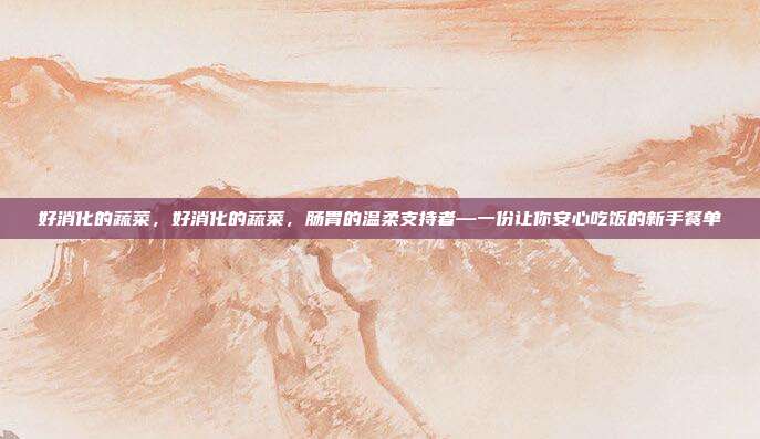 好消化的蔬菜,好消化的蔬菜,肠胃的温柔支持者—一份让你安心吃饭的新手餐单