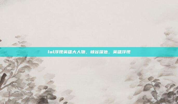 lol浮现英雄大人物,峡谷深处,英雄浮现