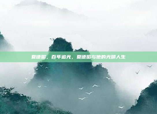 夏德昭,百年追光,夏德昭与他的光明人生