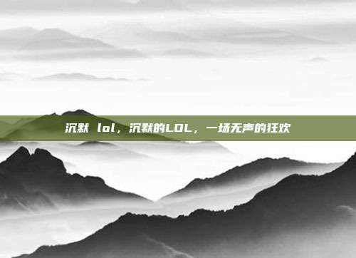 沉默 lol,沉默的LOL,一场无声的狂欢