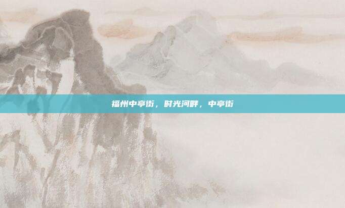 福州中亭街,时光河畔,中亭街