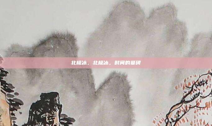 北极冰,北极冰,时间的墓碑