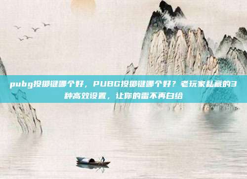 pubg投掷键哪个好,PUBG投掷键哪个好?老玩家私藏的3种高效设置,让你的雷不再白给