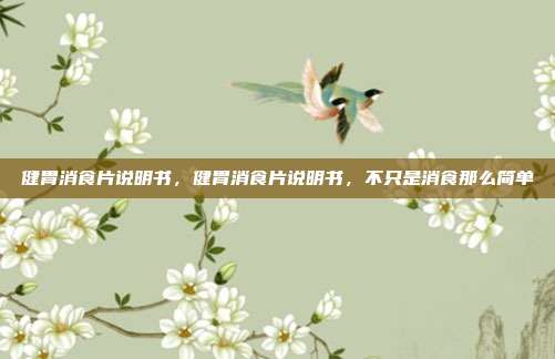 健胃消食片说明书,健胃消食片说明书,不只是消食那么简单