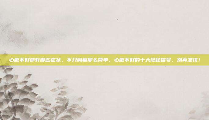 心脏不好都有哪些症状,不只胸痛那么简单,心脏不好的十大隐秘信号,别再忽视!