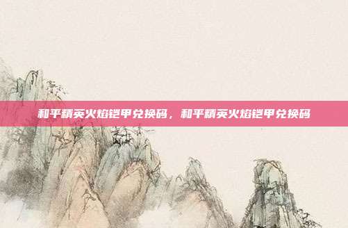 和平精英火焰铠甲兑换码,和平精英火焰铠甲兑换码