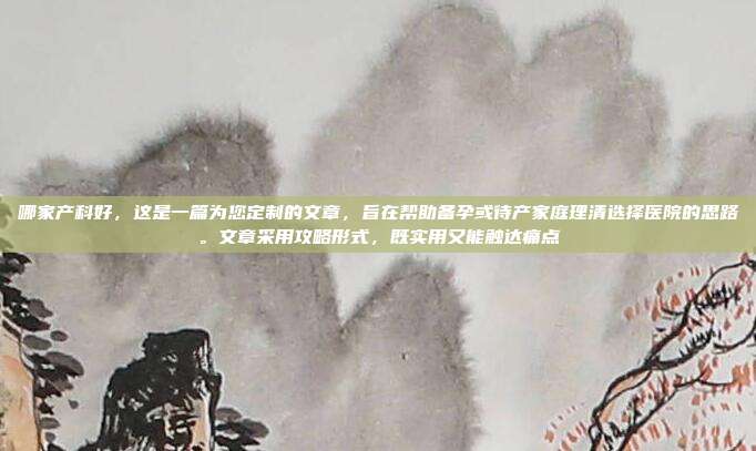 哪家产科好,这是一篇为您定制的文章,旨在帮助备孕或待产家庭理清选择医院的思路。文章采用攻略形式,既实用又能触达痛点