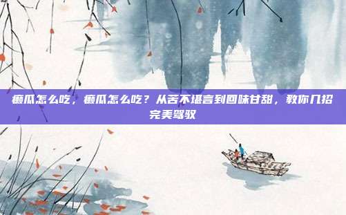 癞瓜怎么吃,癞瓜怎么吃?从苦不堪言到回味甘甜,教你几招完美驾驭