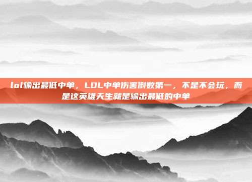 lol输出最低中单,LOL中单伤害倒数第一,不是不会玩,而是这英雄天生就是输出最低的中单