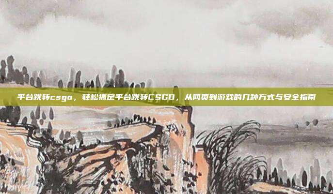 平台跳转csgo,轻松搞定平台跳转CSGO,从网页到游戏的几种方式与安全指南