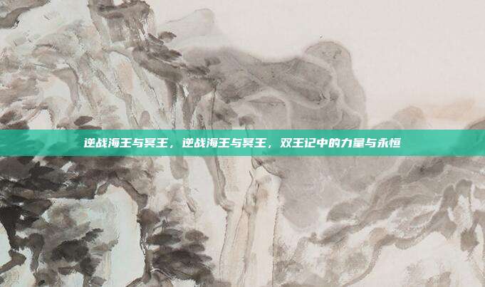 逆战海王与冥王,逆战海王与冥王,双王记中的力量与永恒