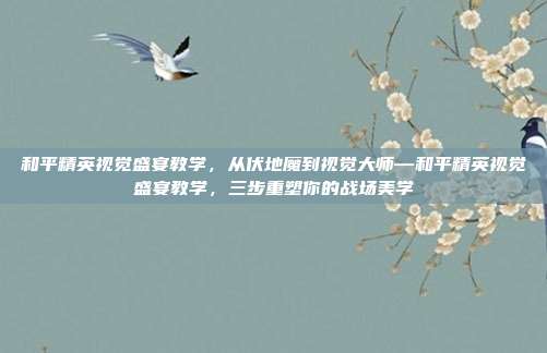 和平精英视觉盛宴教学,从伏地魔到视觉大师—和平精英视觉盛宴教学,三步重塑你的战场美学