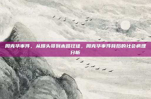 周克华事件,从爆头哥到末路狂徒,周克华事件背后的社会病理分析