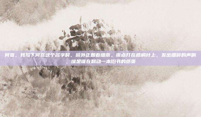何嘉,我写下何嘉这个名字时,窗外正飘着细雨。雨点打在梧桐叶上,发出细碎的声响,像是谁在翻动一本旧书的纸页