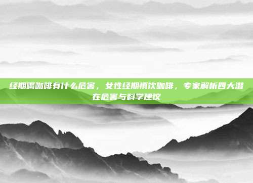 经期喝咖啡有什么危害,女性经期慎饮咖啡,专家解析四大潜在危害与科学建议