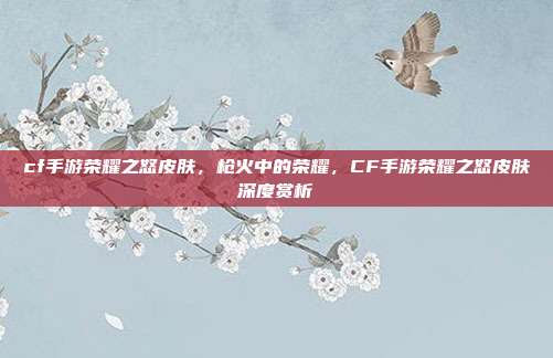cf手游荣耀之怒皮肤,枪火中的荣耀,CF手游荣耀之怒皮肤深度赏析