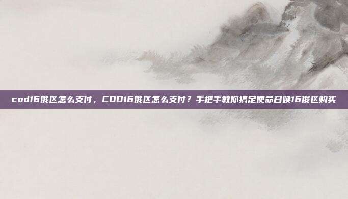 cod16俄区怎么支付,COD16俄区怎么支付?手把手教你搞定使命召唤16俄区购买