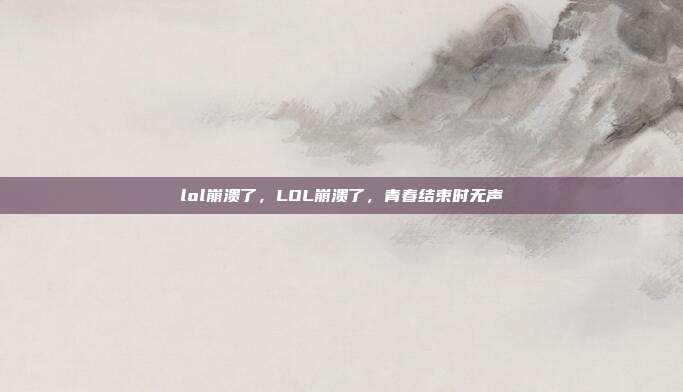 lol崩溃了,LOL崩溃了,青春结束时无声