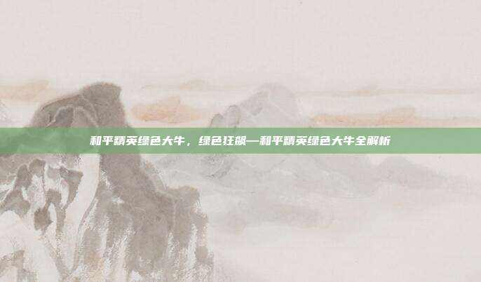 和平精英绿色大牛,绿色狂飙—和平精英绿色大牛全解析