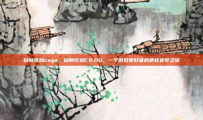 自制吃鸡csgo,自制吃鸡CS:GO,一个游戏爱好者的硬核造梦之旅