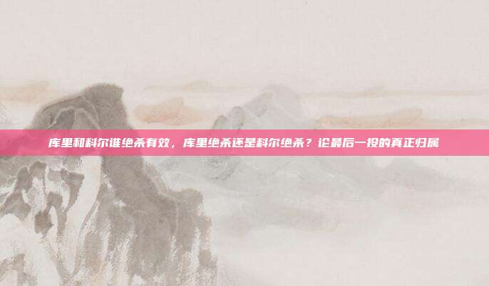 库里和科尔谁绝杀有效,库里绝杀还是科尔绝杀?论最后一投的真正归属