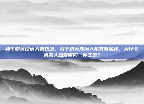和平精英沙漠人机衣服,和平精英沙漠人机衣服探秘,为什么机器人总爱穿同一件工装?