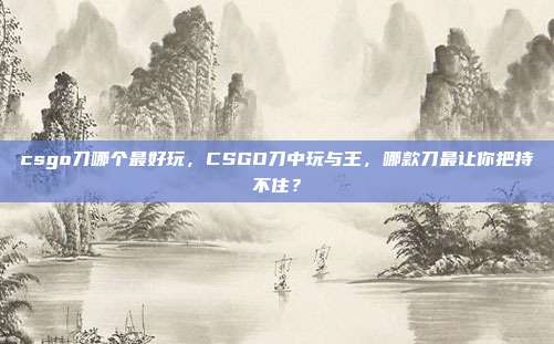csgo刀哪个最好玩,CSGO刀中玩与王,哪款刀最让你把持不住?