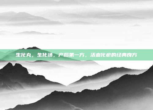 生化丸,生化汤,产后第一方,活血化瘀的经典良方