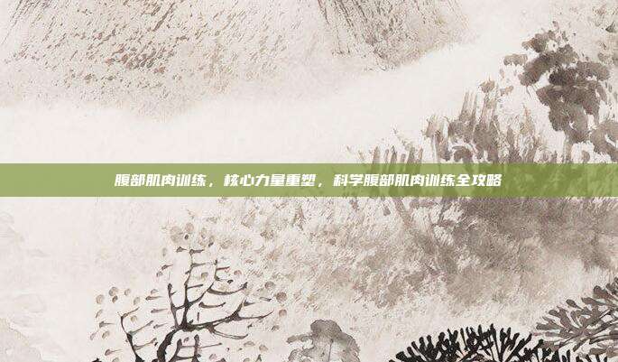 腹部肌肉训练,核心力量重塑,科学腹部肌肉训练全攻略