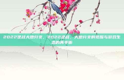 2022逆战大炮分支,2022逆战,大炮分支的觉醒与游戏生态的再平衡