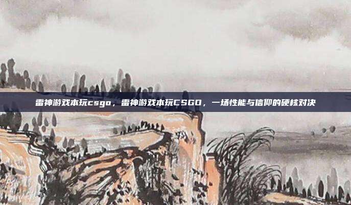 雷神游戏本玩csgo,雷神游戏本玩CSGO,一场性能与信仰的硬核对决