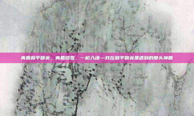 青鹿和平精英,青鹿踏雪,一枪入魂—我在和平精英里遇到的那头神鹿
