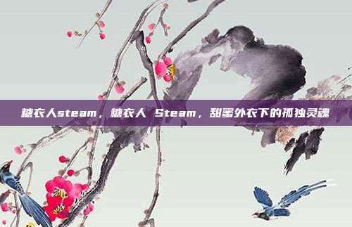糖衣人steam,糖衣人 Steam,甜蜜外衣下的孤独灵魂