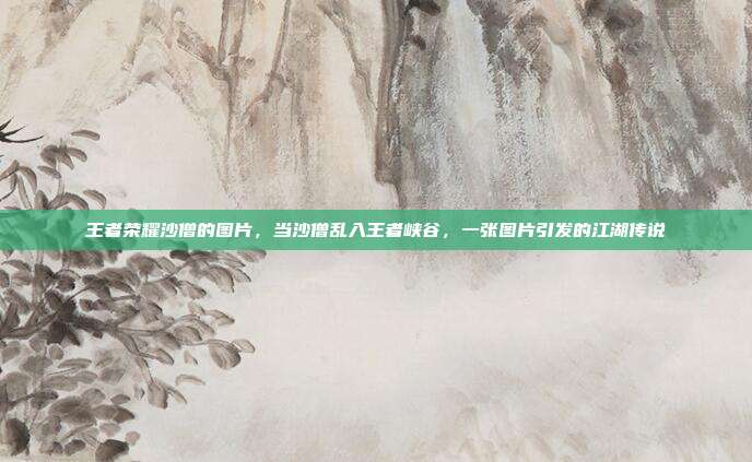 王者荣耀沙僧的图片,当沙僧乱入王者峡谷,一张图片引发的江湖传说