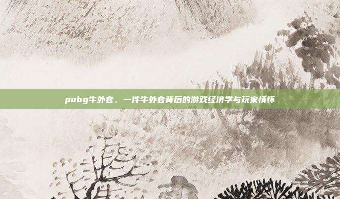 pubg牛外套,一件牛外套背后的游戏经济学与玩家情怀