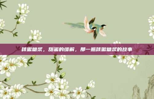 咳嗽糖浆,甜蜜的缓解,那一瓶咳嗽糖浆的故事