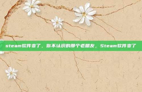 steam软件变了,你不认识的那个老朋友,Steam软件变了