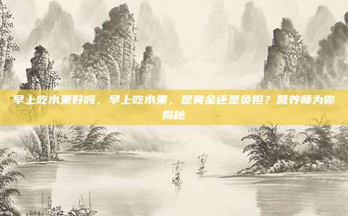 早上吃水果好吗,早上吃水果,是黄金还是负担?营养师为你揭秘
