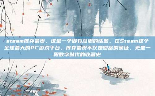 steam库存最贵,这是一个很有意思的话题。在Steam这个全球最大的PC游戏平台,库存最贵不仅是财富的象征,更是一段数字时代的收藏史