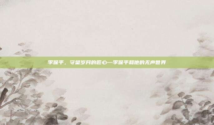 李保平,守望岁月的匠心—李保平和他的无声世界