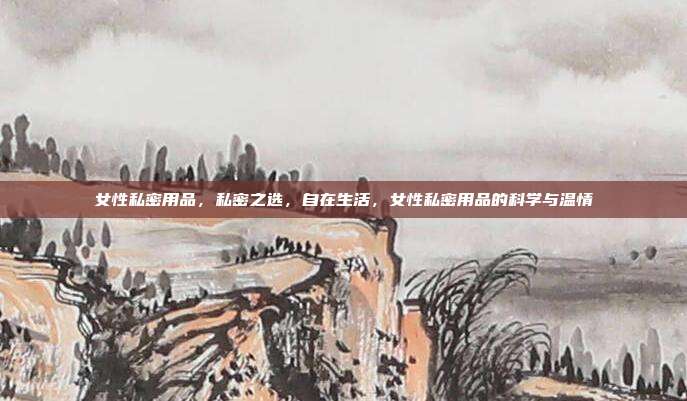 女性私密用品,私密之选,自在生活,女性私密用品的科学与温情
